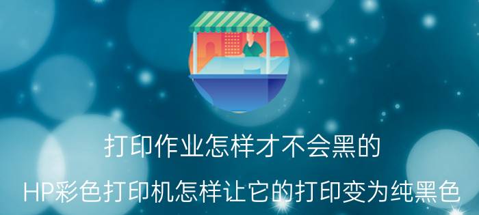 打印作业怎样才不会黑的 HP彩色打印机怎样让它的打印变为纯黑色？